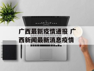 广西最新疫情通报 广西新闻最新消息疫情