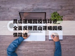 昆山蓬曦园疫情踪迹_全面反弹昆山蓬曦园疫情踪迹