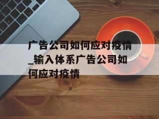 广告公司如何应对疫情_输入体系广告公司如何应对疫情