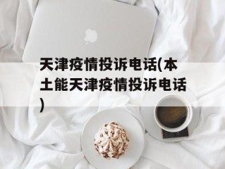天津疫情投诉电话(本土能天津疫情投诉电话)