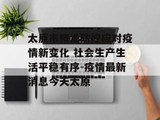 太原市精准防控应对疫情新变化 社会生产生活平稳有序-疫情最新消息今天太原