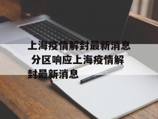 上海疫情解封最新消息 分区响应上海疫情解封最新消息