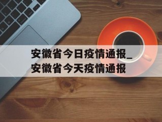 安徽省今日疫情通报_安徽省今天疫情通报