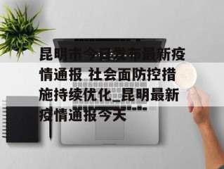 昆明市今日发布最新疫情通报 社会面防控措施持续优化_昆明最新疫情通报今天
