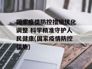 国家疫情防控措施优化调整 科学精准守护人民健康(国家疫情防控措施)
