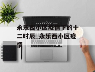 永乐西小区疫情下的十二时辰_永乐西小区疫情