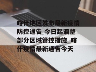 喀什地区发布最新疫情防控通告 今日起调整部分区域管控措施_喀什疫情最新通告今天