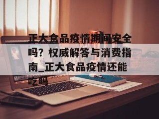 正大食品疫情期间安全吗？权威解答与消费指南_正大食品疫情还能吃吗