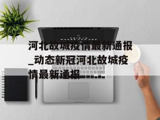 河北故城疫情最新通报_动态新冠河北故城疫情最新通报