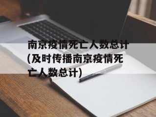 南京疫情死亡人数总计(及时传播南京疫情死亡人数总计)