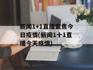 新闻1+1直播聚焦今日疫情(新闻1十1直播今天疫情)