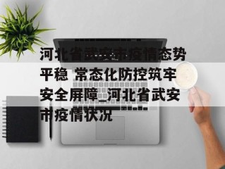 河北省武安市疫情态势平稳 常态化防控筑牢安全屏障_河北省武安市疫情状况