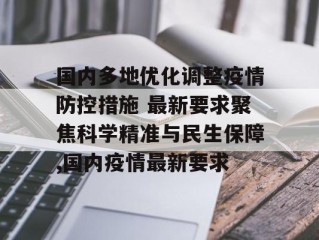 国内多地优化调整疫情防控措施 最新要求聚焦科学精准与民生保障,国内疫情最新要求