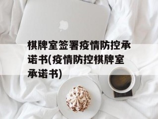 棋牌室签署疫情防控承诺书(疫情防控棋牌室承诺书)