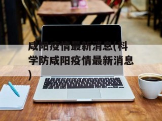 咸阳疫情最新消息(科学防咸阳疫情最新消息)