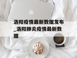 洛阳疫情最新数据发布_洛阳肺炎疫情最新数据