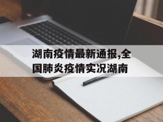 湖南疫情最新通报,全国肺炎疫情实况湖南