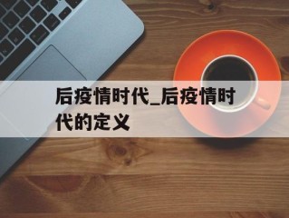 后疫情时代_后疫情时代的定义