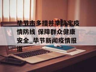 毕节市多措并举筑牢疫情防线 保障群众健康安全_毕节新闻疫情报道