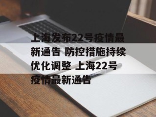 上海发布22号疫情最新通告 防控措施持续优化调整 上海22号疫情最新通告