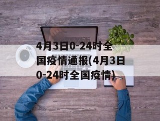 4月3日0-24时全国疫情通报(4月3日0-24时全国疫情)