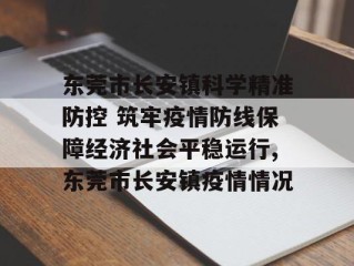 东莞市长安镇科学精准防控 筑牢疫情防线保障经济社会平稳运行,东莞市长安镇疫情情况