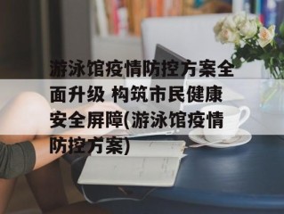 游泳馆疫情防控方案全面升级 构筑市民健康安全屏障(游泳馆疫情防控方案)