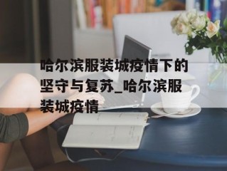 哈尔滨服装城疫情下的坚守与复苏_哈尔滨服装城疫情