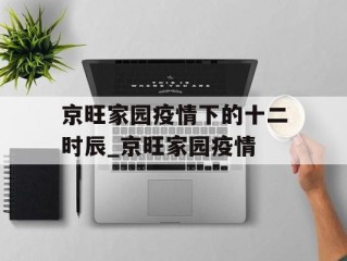 京旺家园疫情下的十二时辰_京旺家园疫情