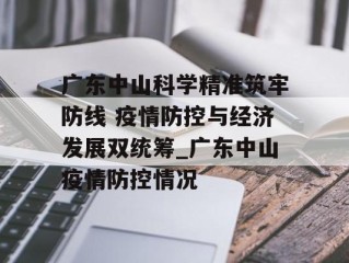 广东中山科学精准筑牢防线 疫情防控与经济发展双统筹_广东中山疫情防控情况