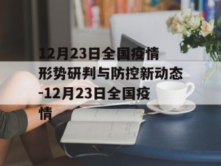 12月23日全国疫情形势研判与防控新动态-12月23日全国疫情