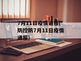 7月11日疫情通报(防控防7月11日疫情通报)