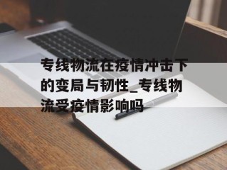 专线物流在疫情冲击下的变局与韧性_专线物流受疫情影响吗