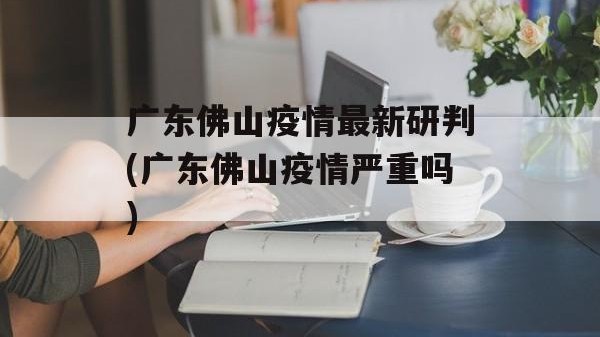 广东佛山疫情最新研判(广东佛山疫情严重吗)