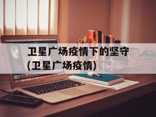 卫星广场疫情下的坚守(卫星广场疫情)