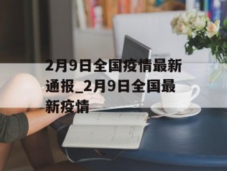 2月9日全国疫情最新通报_2月9日全国最新疫情