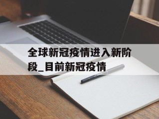 全球新冠疫情进入新阶段_目前新冠疫情