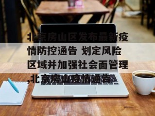 北京房山区发布最新疫情防控通告 划定风险区域并加强社会面管理,北京房山疫情通告