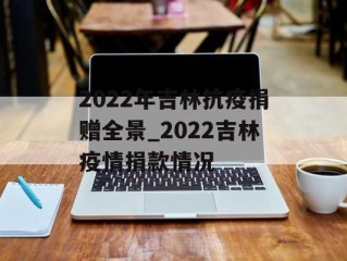 2022年吉林抗疫捐赠全景_2022吉林疫情捐款情况
