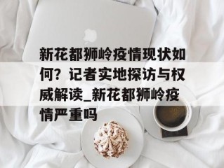 新花都狮岭疫情现状如何？记者实地探访与权威解读_新花都狮岭疫情严重吗