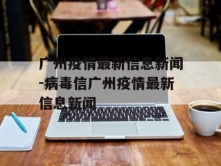 广州疫情最新信息新闻-病毒信广州疫情最新信息新闻
