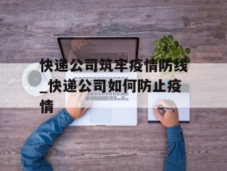 快递公司筑牢疫情防线_快递公司如何防止疫情