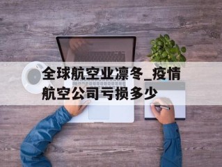 全球航空业凛冬_疫情航空公司亏损多少