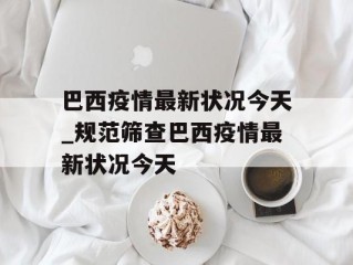 巴西疫情最新状况今天_规范筛查巴西疫情最新状况今天