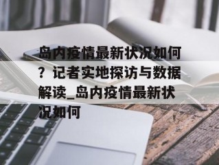 岛内疫情最新状况如何？记者实地探访与数据解读_岛内疫情最新状况如何