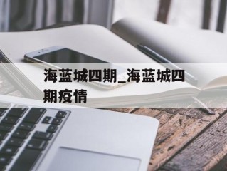 海蓝城四期_海蓝城四期疫情
