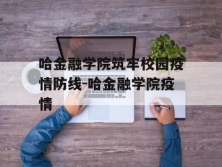 哈金融学院筑牢校园疫情防线-哈金融学院疫情