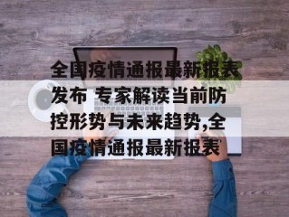 全国疫情通报最新报表发布 专家解读当前防控形势与未来趋势,全国疫情通报最新报表
