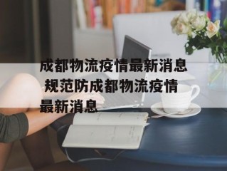 成都物流疫情最新消息 规范防成都物流疫情最新消息