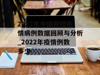2022年中国新冠疫情病例数据回顾与分析_2022年疫情例数多少